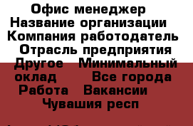 Офис-менеджер › Название организации ­ Компания-работодатель › Отрасль предприятия ­ Другое › Минимальный оклад ­ 1 - Все города Работа » Вакансии   . Чувашия респ.